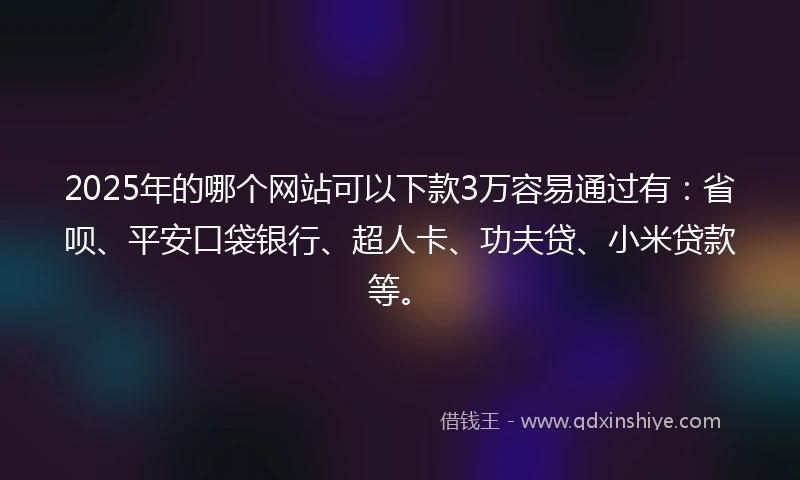 2025年的哪个网站可以下款3万容易通过有：省呗、平安口袋银行、超人卡、功夫贷、小米贷款等。