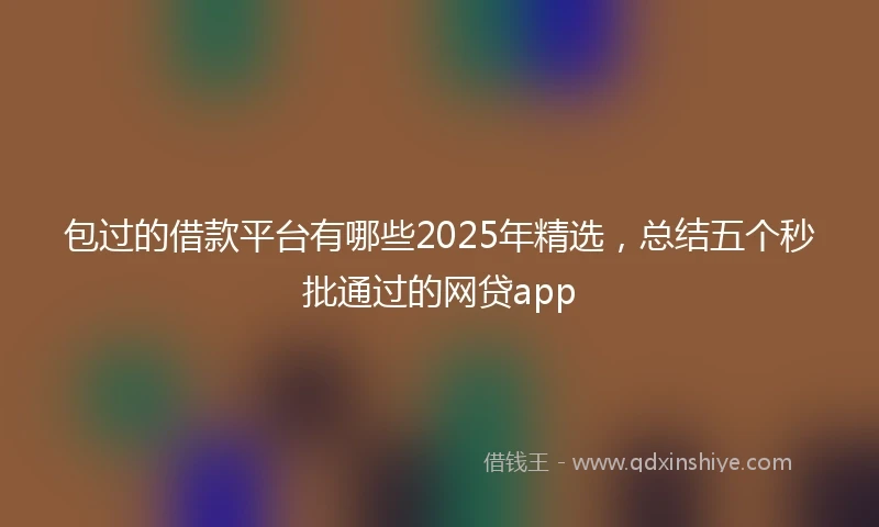 包过的借款平台有哪些2025年精选，总结五个秒批通过的网贷app