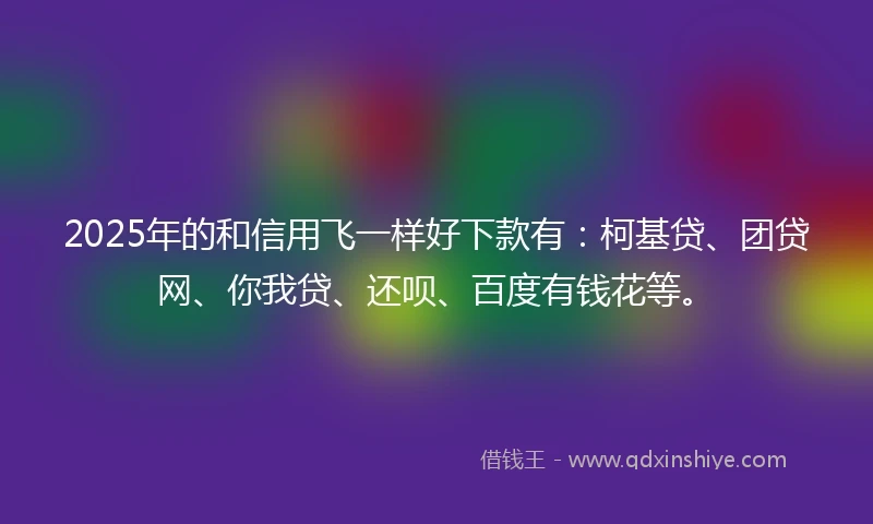 2025年的和信用飞一样好下款有：柯基贷、团贷网、你我贷、还呗、百度有钱花等。
