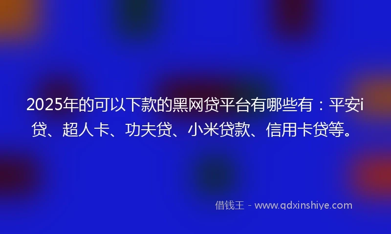 2025年的可以下款的黑网贷平台有哪些有：平安i贷、超人卡、功夫贷、小米贷款、信用卡贷等。