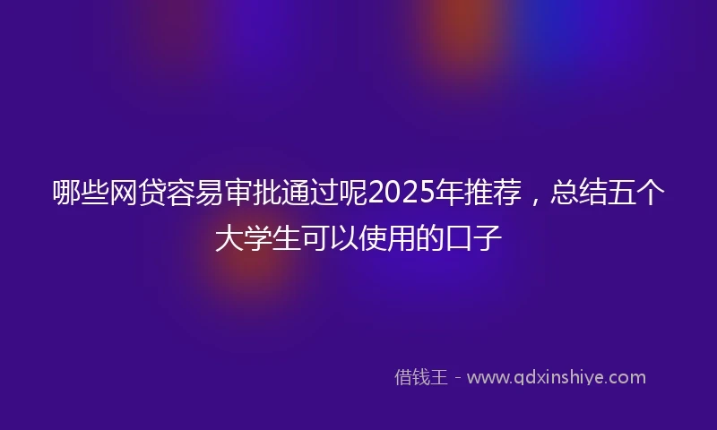 哪些网贷容易审批通过呢2025年推荐,总结五个大学生可以使用的口子