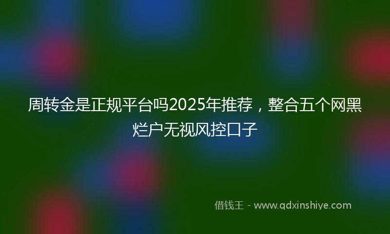周转金是正规平台吗2025年推荐，整合五个网黑烂户无视风控口子