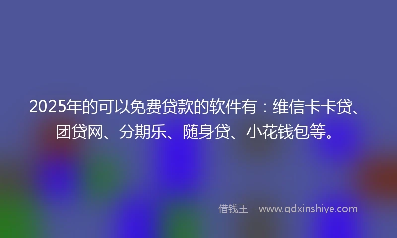 2025年的可以免费贷款的软件有：维信卡卡贷、团贷网、分期乐、随身贷、小花钱包等。