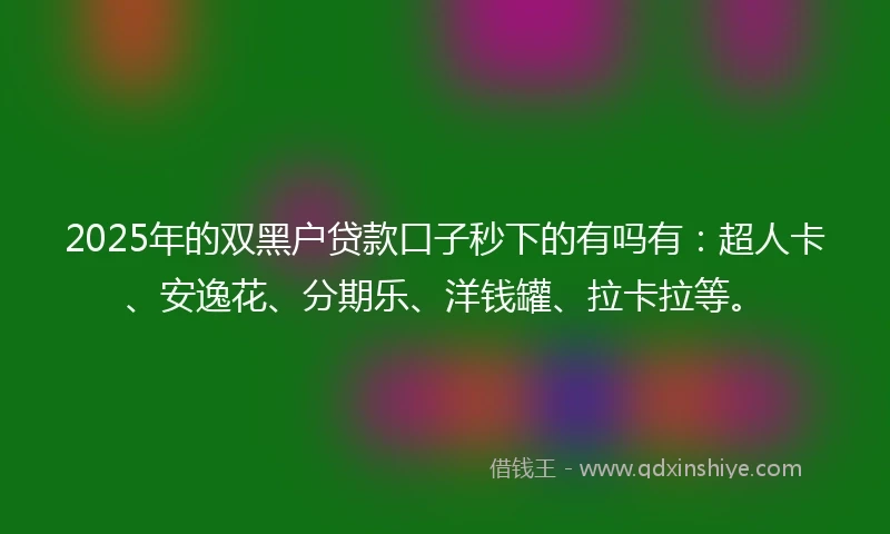 2025年的双黑户贷款口子秒下的有吗有：超人卡、安逸花、分期乐、洋钱罐、拉卡拉等。