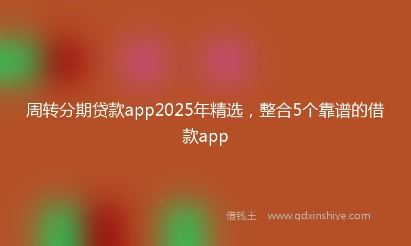 周转分期贷款app2025年精选，整合5个靠谱的借款app