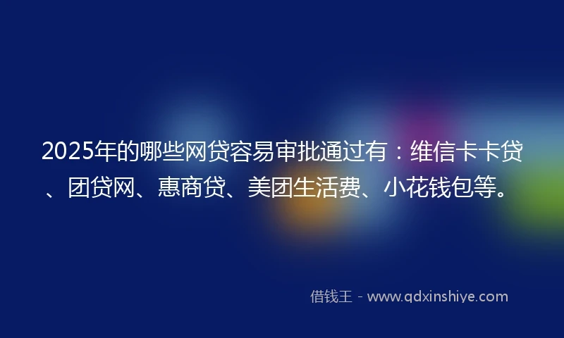 2025年的哪些网贷容易审批通过有:维信卡卡贷、团贷网、惠商贷、美团生活费、小花钱包等。
