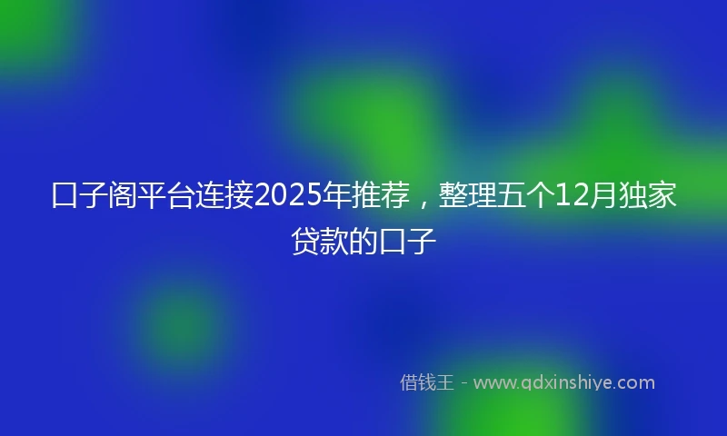 口子阁平台连接2025年推荐，整理五个12月独家贷款的口子