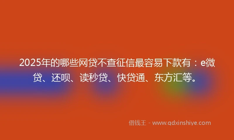 2025年的哪些网贷不查征信最容易下款有：e微贷、还呗、读秒贷、快贷通、东方汇等。