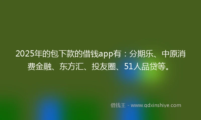 2025年的包下款的借钱app有：分期乐、中原消费金融、东方汇、投友圈、51人品贷等。