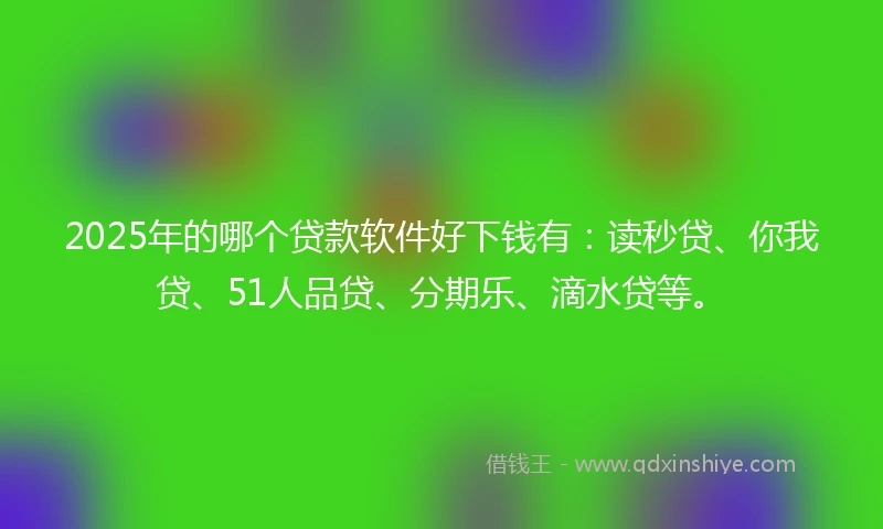 2025年的哪个贷款软件好下钱有：读秒贷、你我贷、51人品贷、分期乐、滴水贷等。