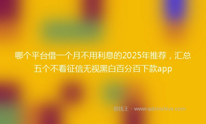 哪个平台借一个月不用利息的2025年推荐，汇总五个不看征信无视黑白百分百下款app