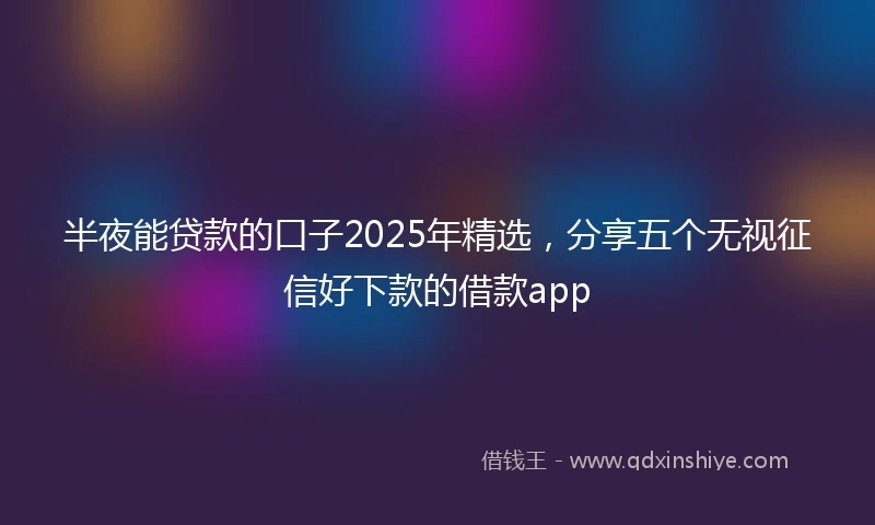 半夜能贷款的口子2025年精选，分享五个无视征信好下款的借款app