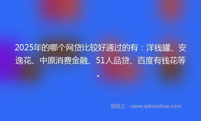 2025年的哪个网贷比较好通过的有：洋钱罐、安逸花、中原消费金融、51人品贷、百度有钱花等。