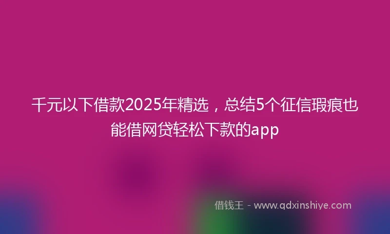 千元以下借款2025年精选，总结5个征信瑕疵也能借网贷轻松下款的app