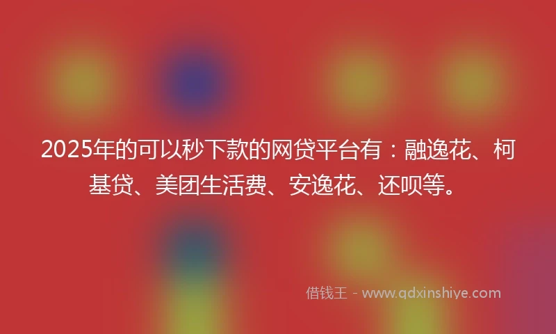 2025年的可以秒下款的网贷平台有：融逸花、柯基贷、美团生活费、安逸花、还呗等。
