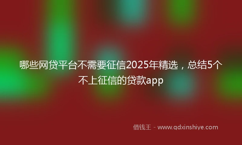 哪些网贷平台不需要征信2025年精选，总结5个不上征信的贷款app