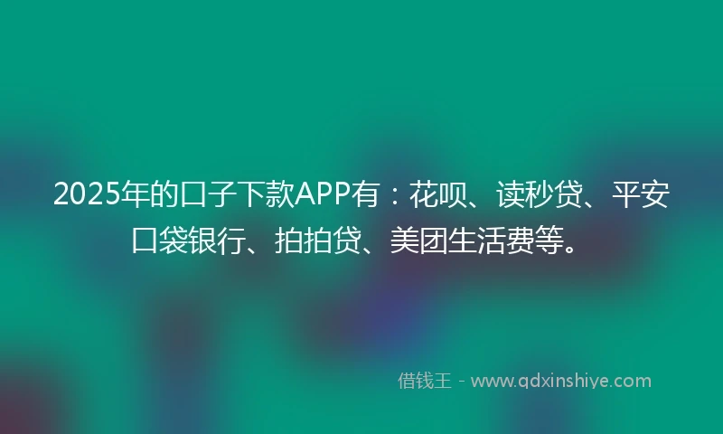2025年的口子下款APP有：花呗、读秒贷、平安口袋银行、拍拍贷、美团生活费等。