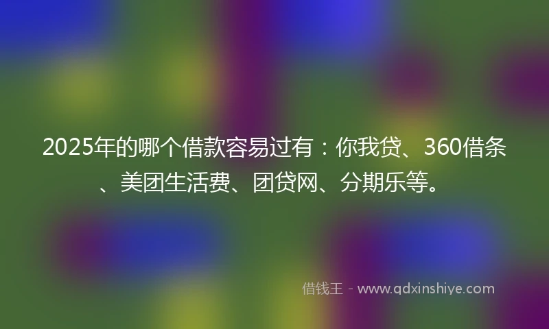 2025年的哪个借款容易过有：你我贷、360借条、美团生活费、团贷网、分期乐等。