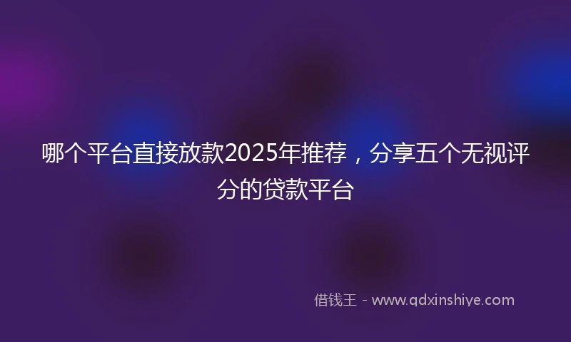 哪个平台直接放款2025年推荐，分享五个无视评分的贷款平台