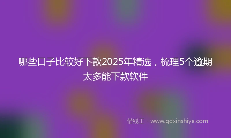 哪些口子比较好下款2025年精选，梳理5个逾期太多能下款软件