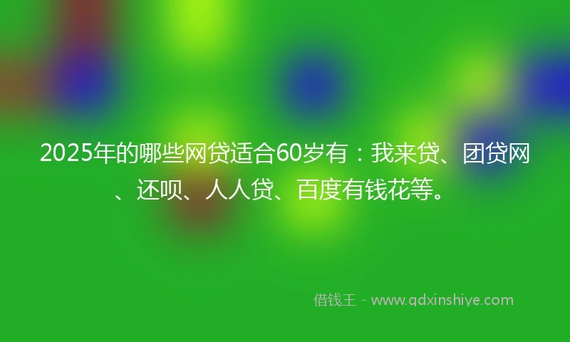 2025年的哪些网贷适合60岁有：我来贷、团贷网、还呗、人人贷、百度有钱花等。