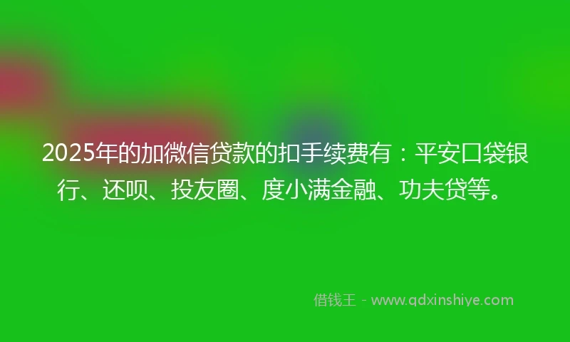 2025年的加微信贷款的扣手续费有：平安口袋银行、还呗、投友圈、度小满金融、功夫贷等。