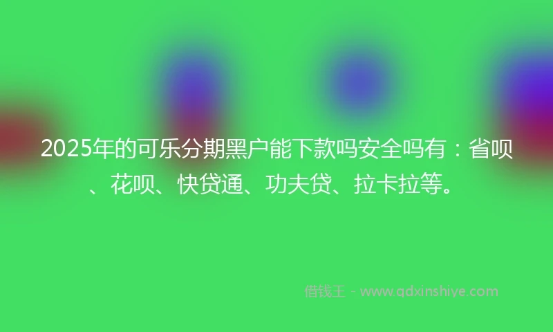 2025年的可乐分期黑户能下款吗安全吗有：省呗、花呗、快贷通、功夫贷、拉卡拉等。
