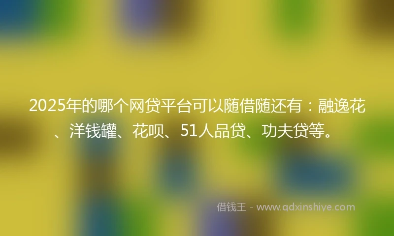 2025年的哪个网贷平台可以随借随还有：融逸花、洋钱罐、花呗、51人品贷、功夫贷等。