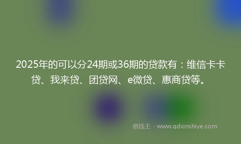 2025年的可以分24期或36期的贷款有:维信卡卡贷、我来贷、团贷网、e微贷、惠商贷等。