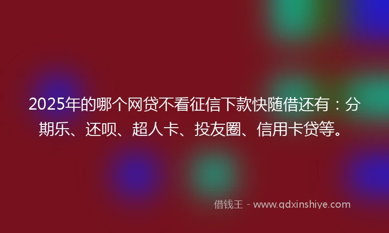 2025年的哪个网贷不看征信下款快随借还有：分期乐、还呗、超人卡、投友圈、信用卡贷等。