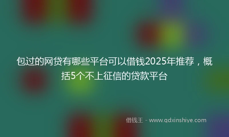 包过的网贷有哪些平台可以借钱2025年推荐，概括5个不上征信的贷款平台