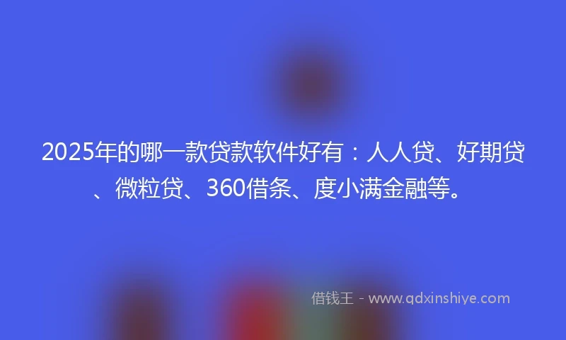 2025年的哪一款贷款软件好有：人人贷、好期贷、微粒贷、360借条、度小满金融等。