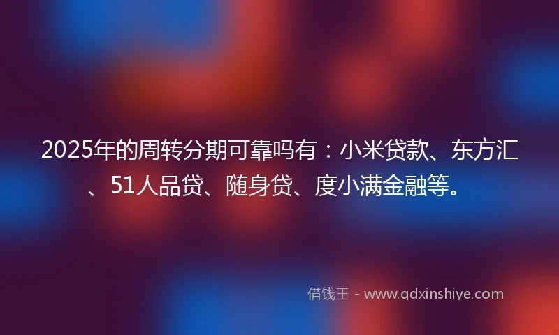 2025年的周转分期可靠吗有：小米贷款、东方汇、51人品贷、随身贷、度小满金融等。