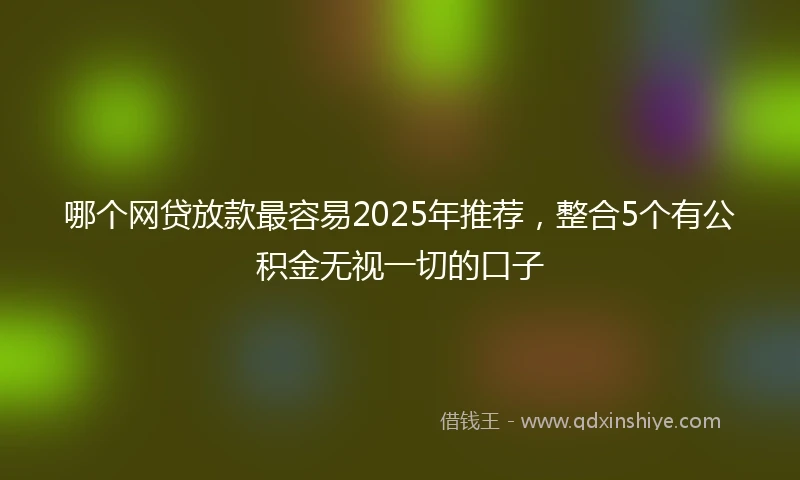 哪个网贷放款最容易2025年推荐，整合5个有公积金无视一切的口子