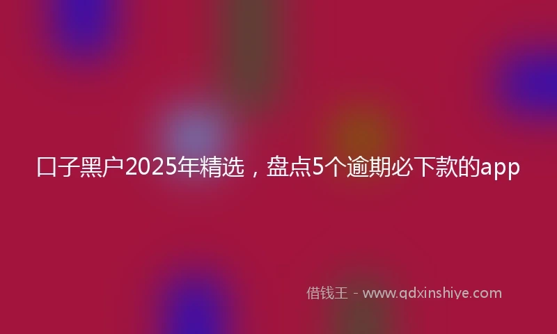 口子黑户2025年精选，盘点5个逾期必下款的app