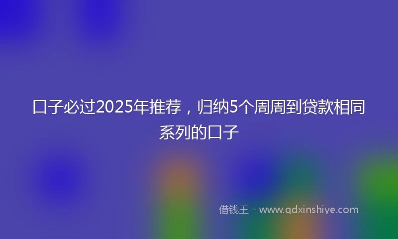 口子必过2025年推荐，归纳5个周周到贷款相同系列的口子