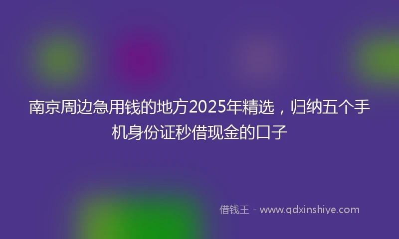 南京周边急用钱的地方2025年精选，归纳五个手机身份证秒借现金的口子