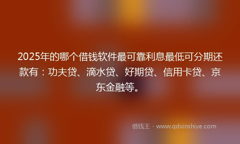 2025年的哪个借钱软件最可靠利息最低可分期还款有：功夫贷、滴水贷、好期贷、信用卡贷、京东金融等。
