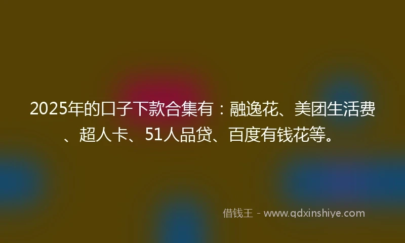 2025年的口子下款合集有:融逸花、美团生活费、超人卡、51人品贷、百度有钱花等。