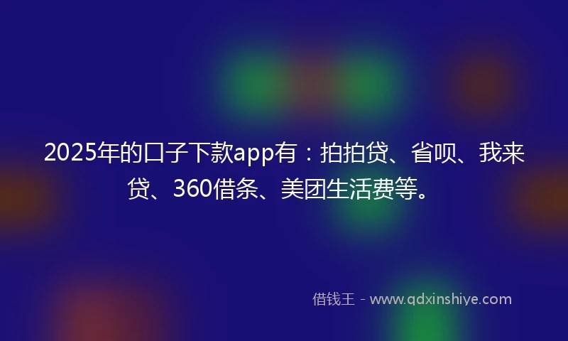 2025年的口子下款app有：拍拍贷、省呗、我来贷、360借条、美团生活费等。