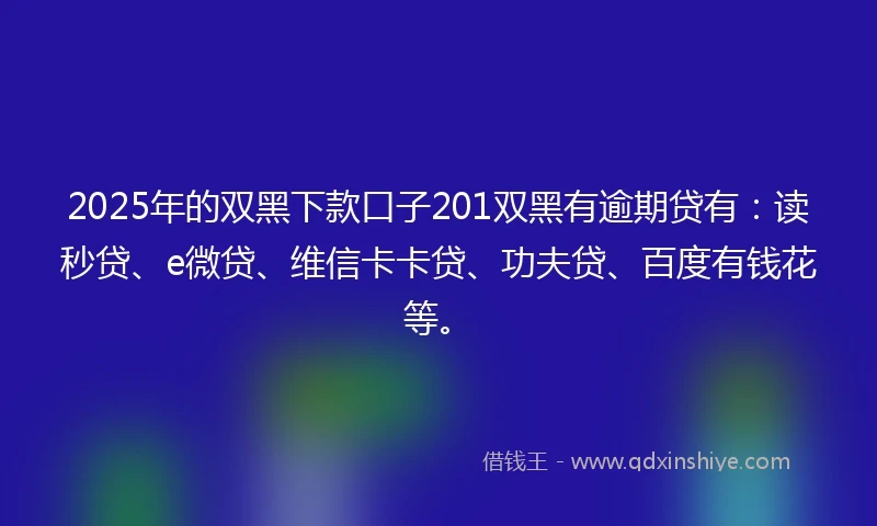 2025年的双黑下款口子201双黑有逾期贷有：读秒贷、e微贷、维信卡卡贷、功夫贷、百度有钱花等。