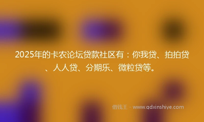 2025年的卡农论坛贷款社区有：你我贷、拍拍贷、人人贷、分期乐、微粒贷等。
