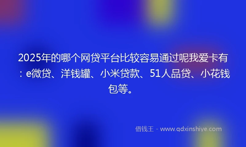 2025年的哪个网贷平台比较容易通过呢我爱卡有：e微贷、洋钱罐、小米贷款、51人品贷、小花钱包等。