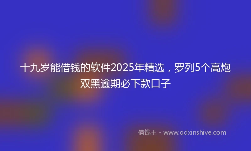 十九岁能借钱的软件2025年精选，罗列5个高炮双黑逾期必下款口子