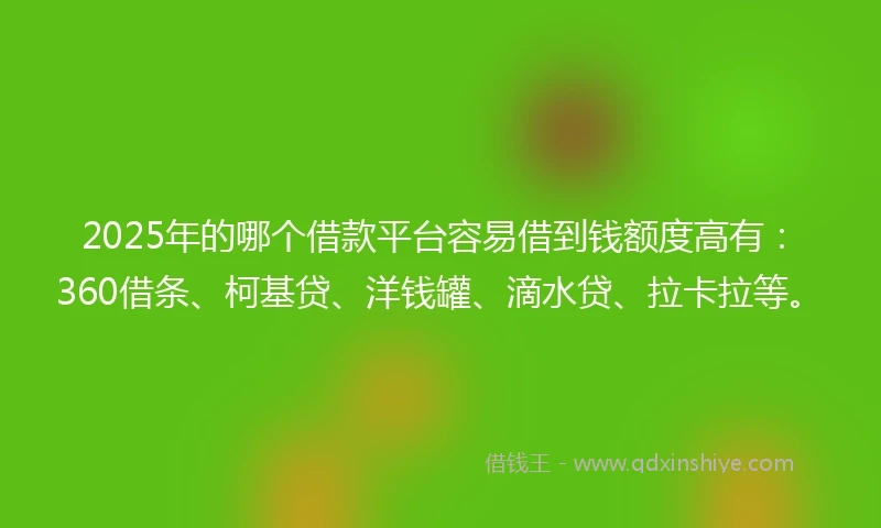 2025年的哪个借款平台容易借到钱额度高有：360借条、柯基贷、洋钱罐、滴水贷、拉卡拉等。