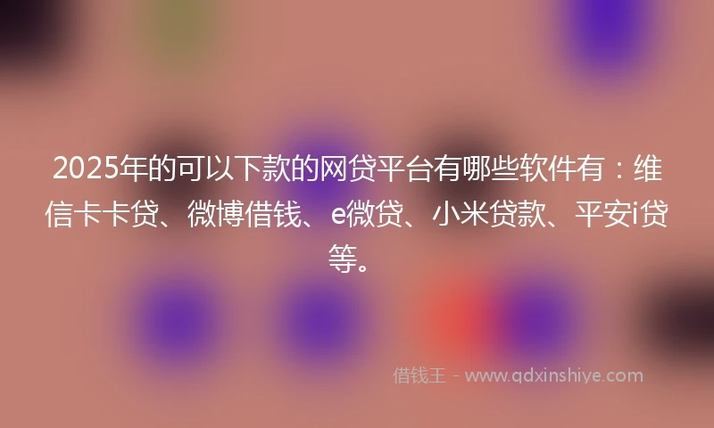 2025年的可以下款的网贷平台有哪些软件有:维信卡卡贷、微博借钱、e微贷、小米贷款、平安i贷等。