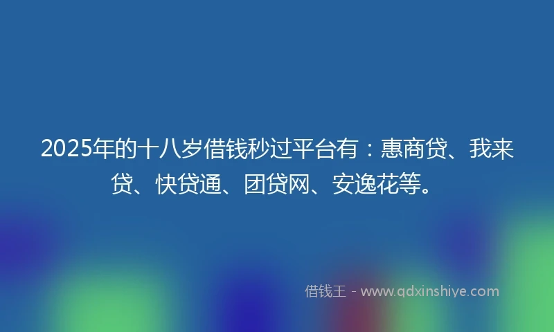 2025年的十八岁借钱秒过平台有：惠商贷、我来贷、快贷通、团贷网、安逸花等。