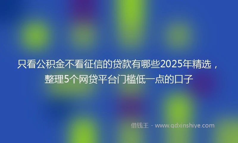 只看公积金不看征信的贷款有哪些2025年精选，整理5个网贷平台门槛低一点的口子