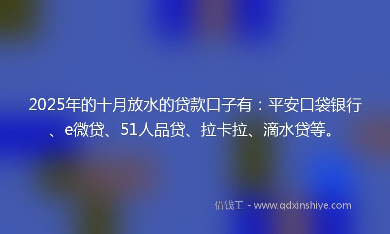 2025年的十月放水的贷款口子有：平安口袋银行、e微贷、51人品贷、拉卡拉、滴水贷等。