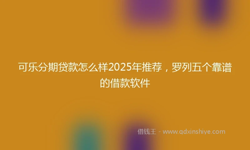 可乐分期贷款怎么样2025年推荐,罗列五个靠谱的借款软件